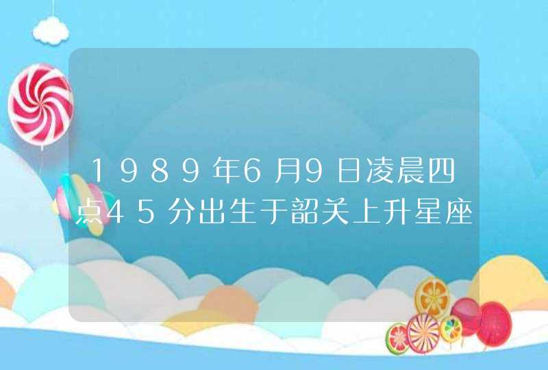 1989年6月9日凌晨四点45分出生于韶关上升星座是什么
