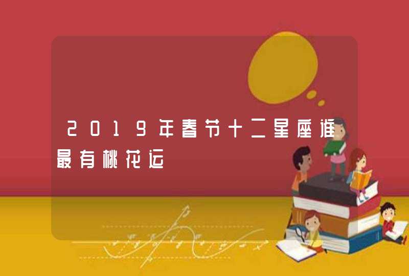 2019年春节十二星座谁最有桃花运