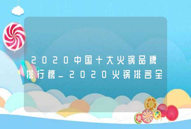 2020中国十大火锅品牌排行榜_2020火锅排名全国前10名的火锅店