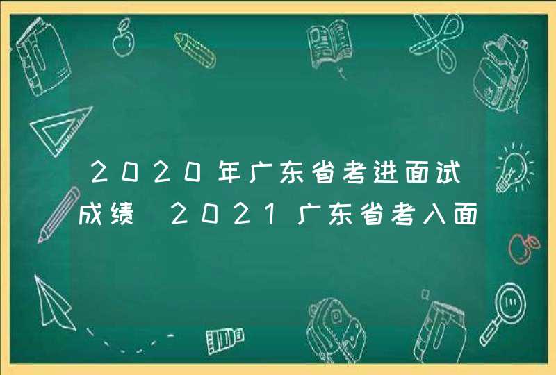 2020年广东省考进面试成绩_2021广东省考入面成绩汇总