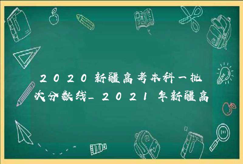 2020新疆高考本科一批次分数线_2021年新疆高考本科分数线