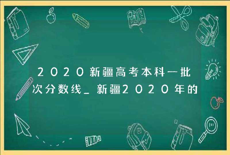 2020新疆高考本科一批次分数线_新疆2020年的高考录取分数线