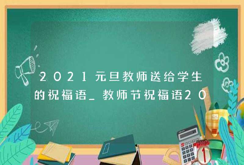 2021元旦教师送给学生的祝福语_教师节祝福语2021简短暖心短句
