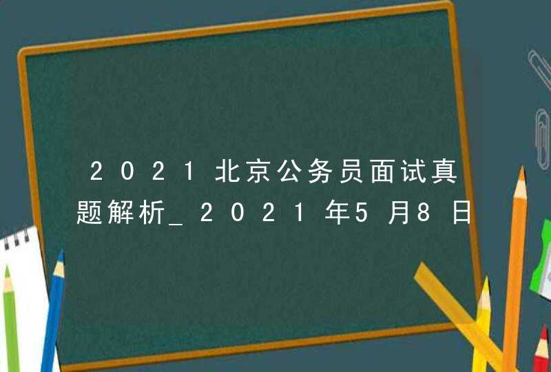 2021北京公务员面试真题解析_2021年5月8日河北省公务员面试真题