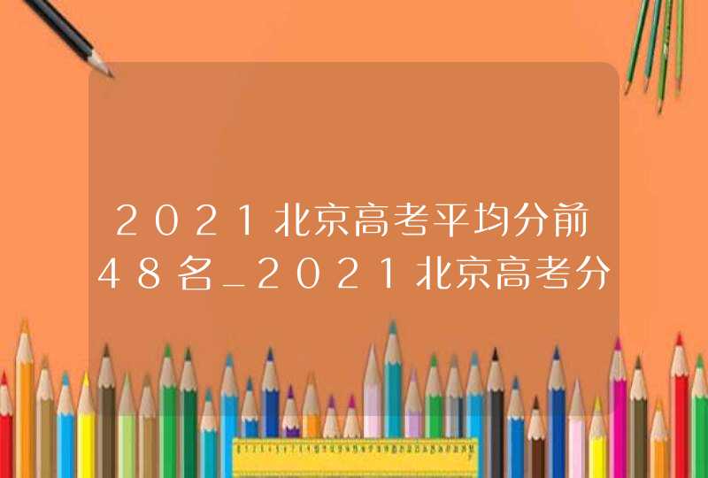 2021北京高考平均分前48名_2021北京高考分数统计