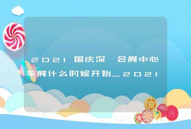 2021国庆深圳会展中心车展什么时候开始_2021年深圳车展时间表
