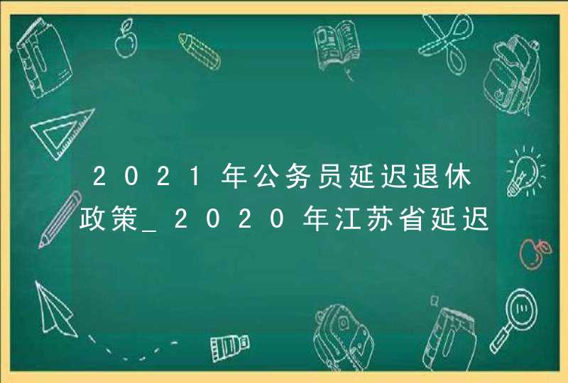 2021年公务员延迟退休政策_2020年江苏省延迟退休最新