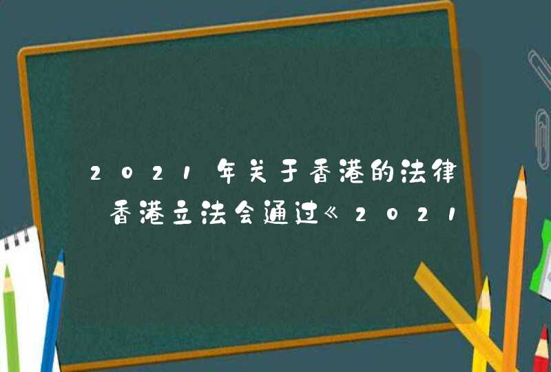 2021年关于香港的法律_香港立法会通过《2021年个人资料（私隐）（修订）条例草案》