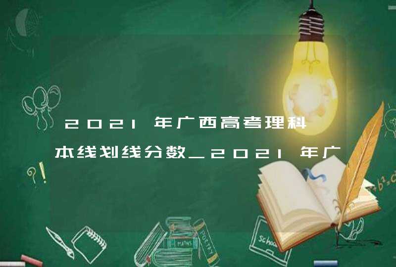 2021年广西高考理科一本线划线分数_2021年广西高考文理科分数线