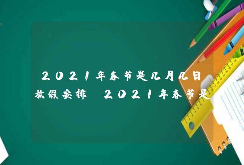 2021年春节是几月几日放假安排_2021年春节是几月几号放假安排