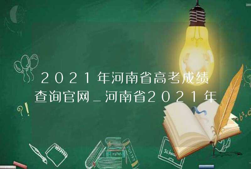 2021年河南省高考成绩查询官网_河南省2021年普通高考成绩查询