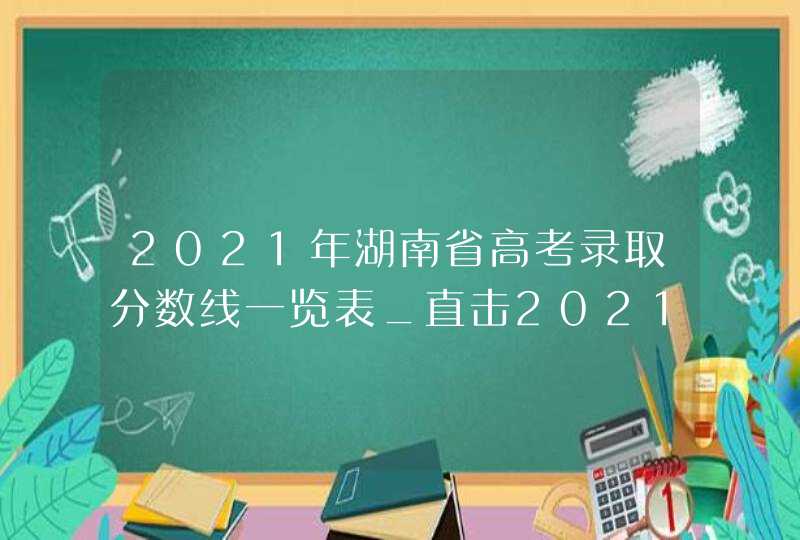 2021年湖南省高考录取分数线一览表_直击2021年湖南高考分数线发布
