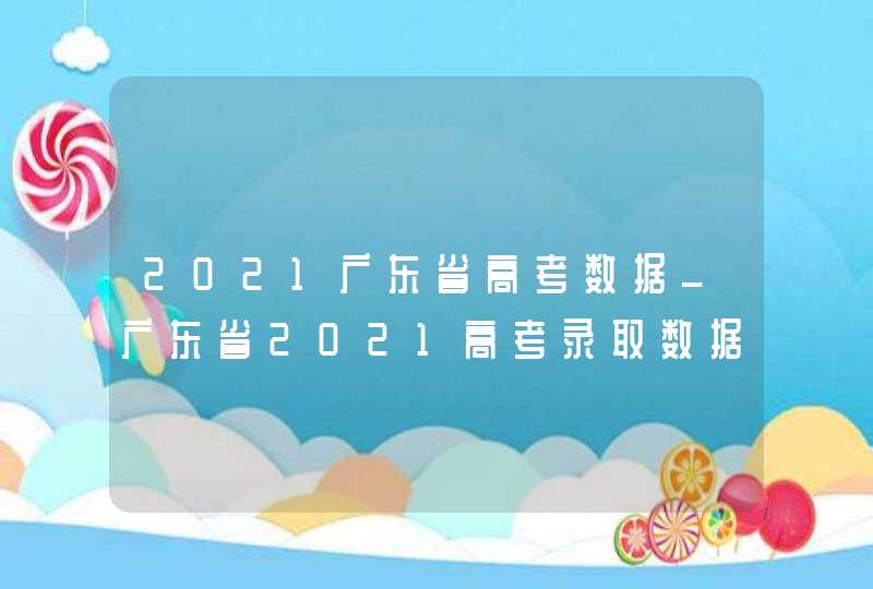 2021广东省高考数据_广东省2021高考录取数据