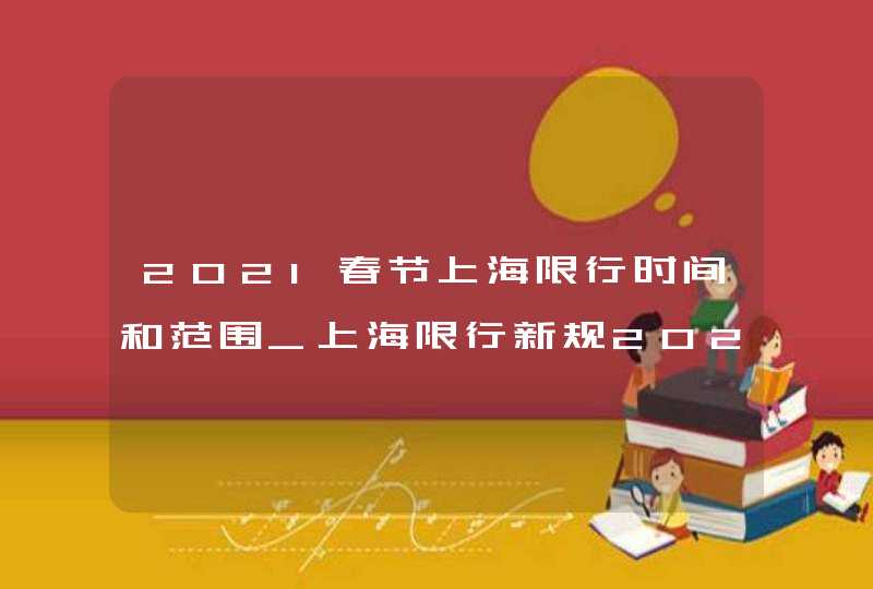 2021春节上海限行时间和范围_上海限行新规2021年5月1日限行区域