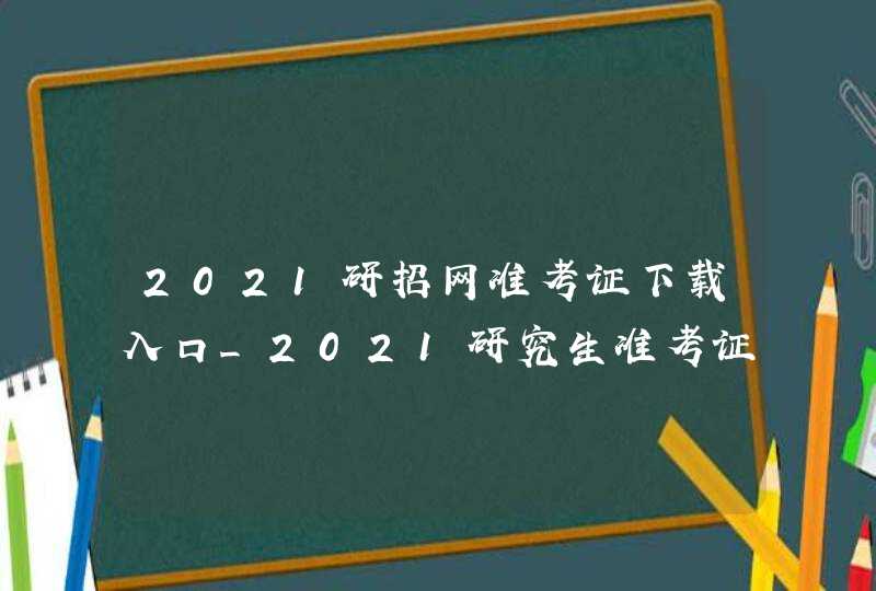 2021研招网准考证下载入口_2021研究生准考证打印入口官网