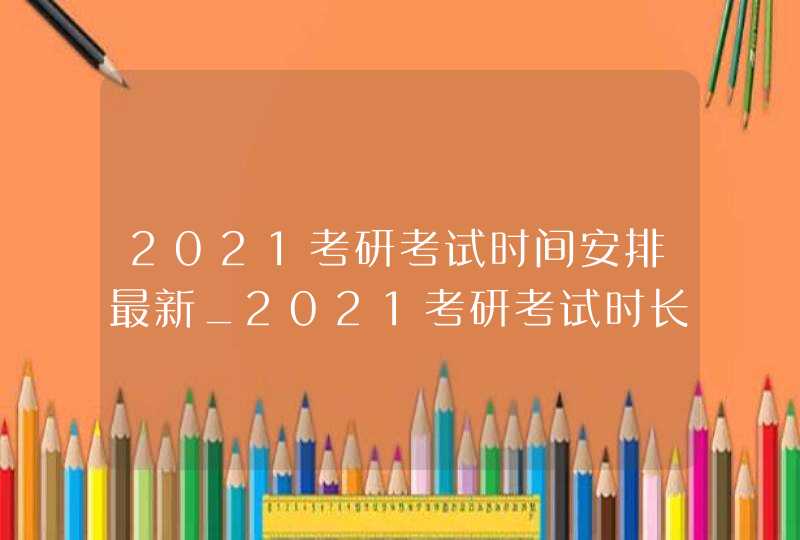 2021考研考试时间安排最新_2021考研考试时长