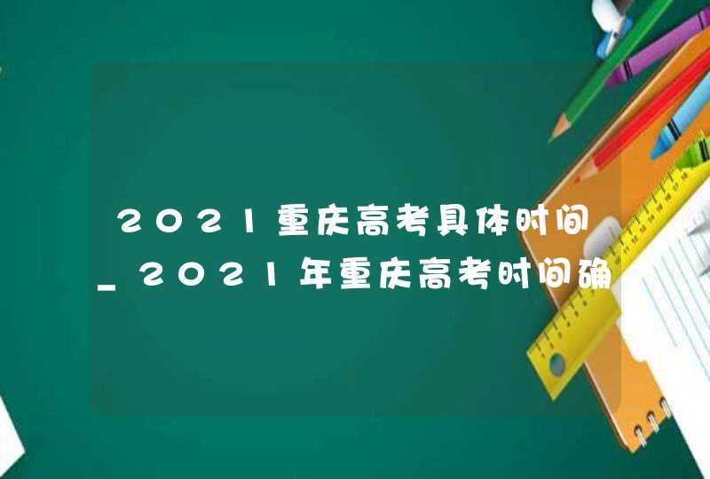 2021重庆高考具体时间_2021年重庆高考时间确定