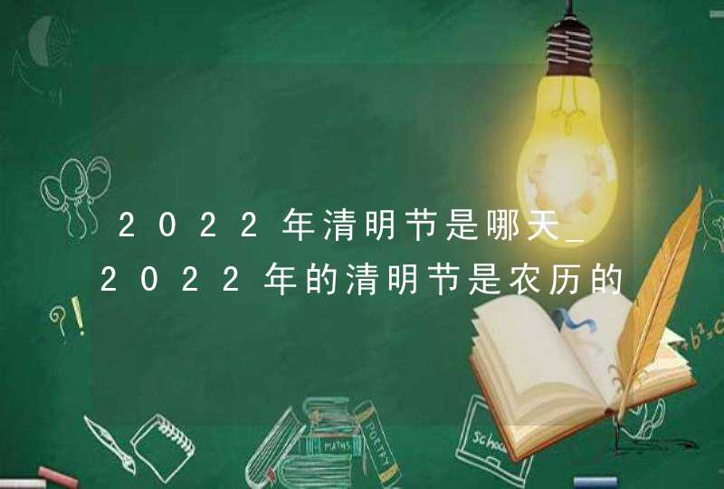 2022年清明节是哪天_2022年的清明节是农历的几日