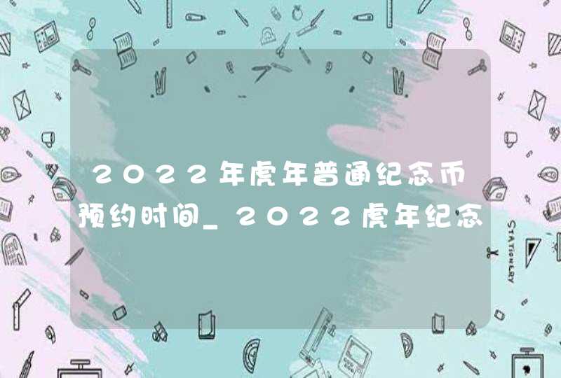 2022年虎年普通纪念币预约时间_2022虎年纪念币哪家银行发行