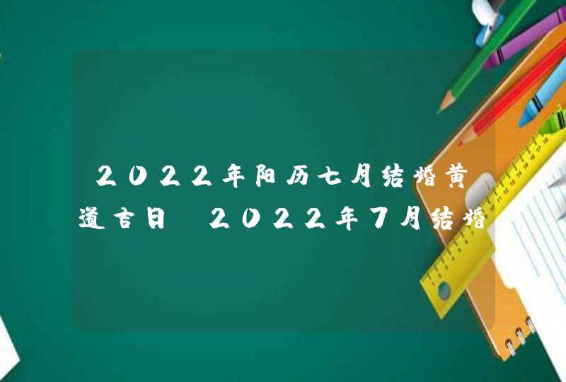 2022年阳历七月结婚黄道吉日_2022年7月结婚吉日一览表