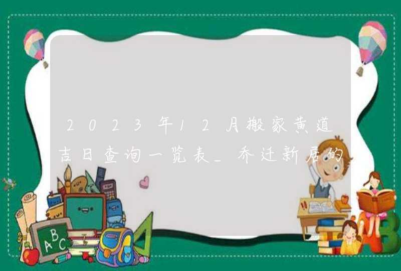 2023年12月搬家黄道吉日查询一览表_乔迁新居的吉日分析