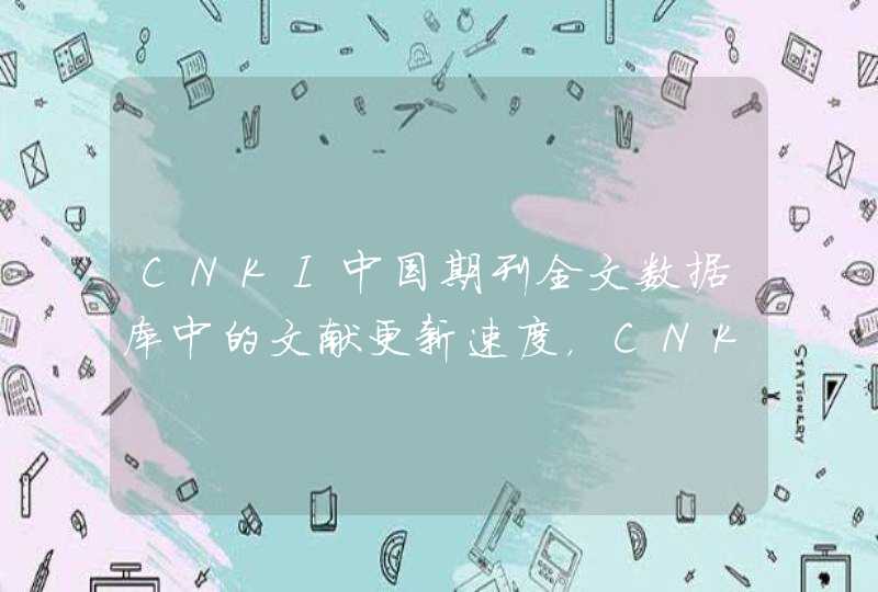 CNKI中国期刊全文数据库中的文献更新速度，CNKI中国期刊网