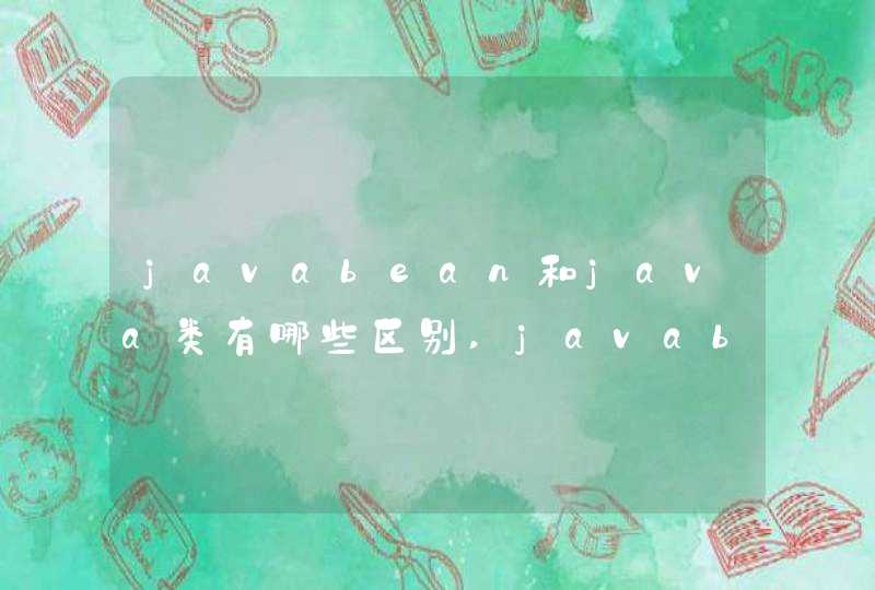 javabean和java类有哪些区别,javabean属性有哪些