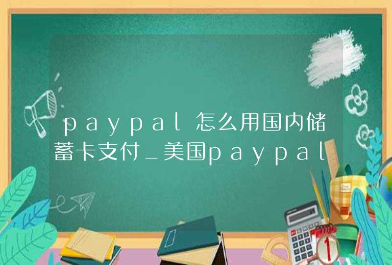 paypal怎么用国内储蓄卡支付_美国paypal支持哪些银行卡