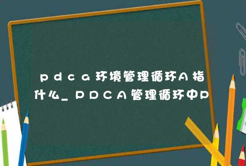 pdca环境管理循环A指什么_PDCA管理循环中P指的是