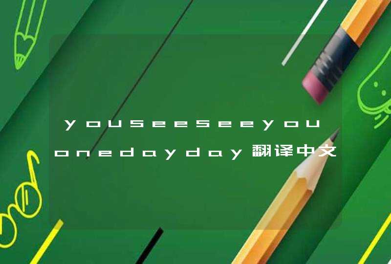 youseeseeyouonedayday翻译中文是什么