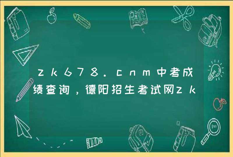 zk678.cnm中考成绩查询，德阳招生考试网zk678