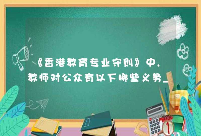 《香港教育专业守则》中,教师对公众有以下哪些义务_香港教育专业守则中教师对学生有以下哪些义务