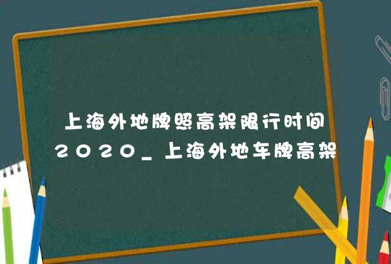 上海外地牌照高架限行时间2020_上海外地车牌高架限行时间2020规定