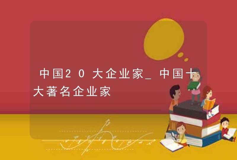 中国20大企业家_中国十大著名企业家
