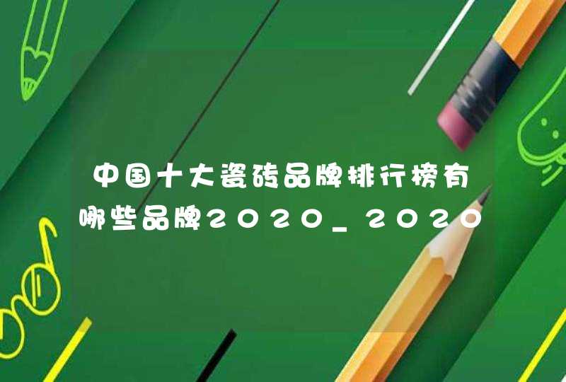 中国十大瓷砖品牌排行榜有哪些品牌2020_2020年瓷砖十大品牌榜单出炉