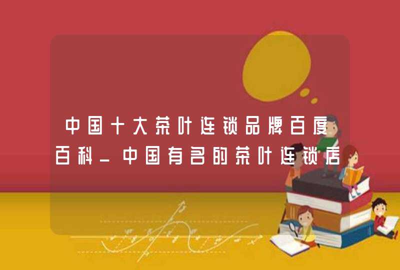 中国十大茶叶连锁品牌百度百科_中国有名的茶叶连锁店