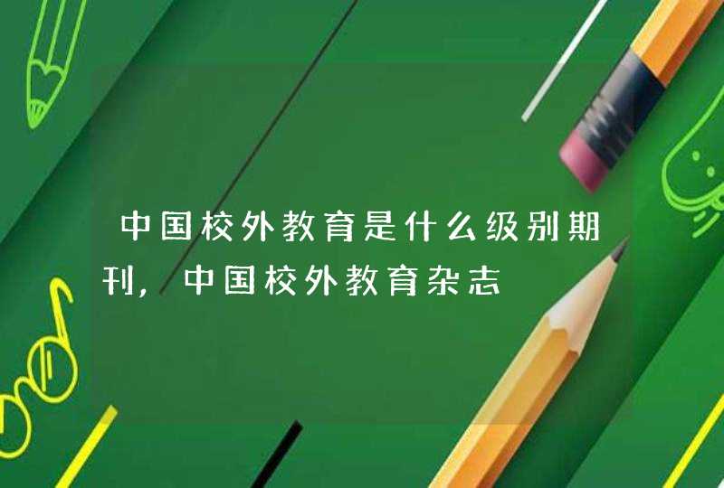 中国校外教育是什么级别期刊,中国校外教育杂志