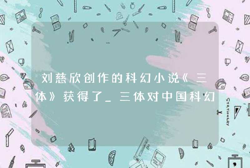 刘慈欣创作的科幻小说《三体》获得了_三体对中国科幻小说的意义