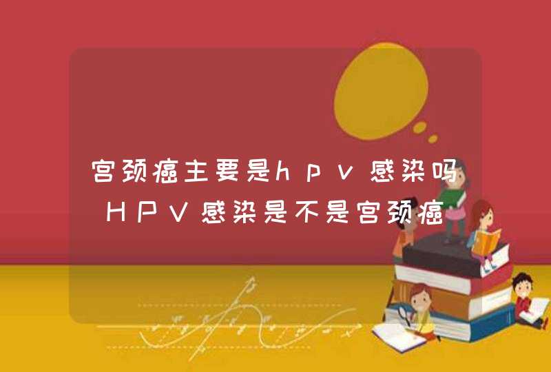 宫颈癌主要是hpv感染吗_HPV感染是不是宫颈癌