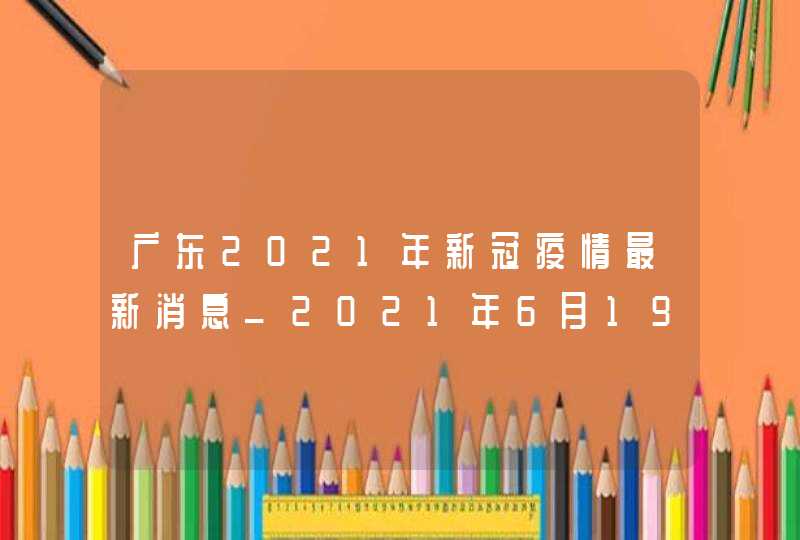 广东2021年新冠疫情最新消息_2021年6月19日广东省新冠肺炎疫情情况