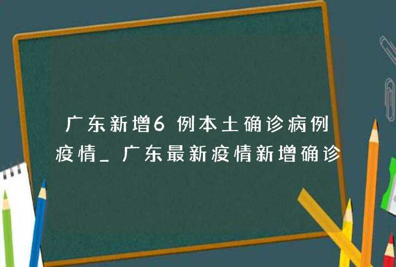 广东新增6例本土确诊病例疫情_广东最新疫情新增确诊病例数例