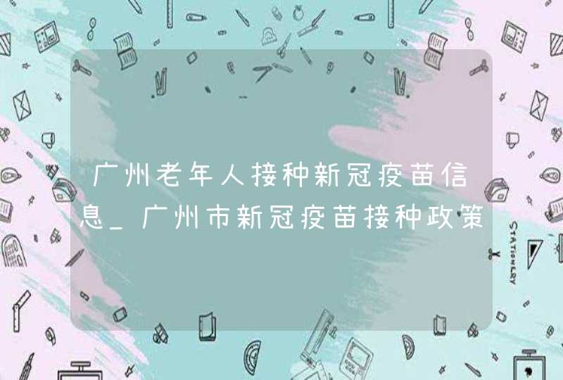 广州老年人接种新冠疫苗信息_广州市新冠疫苗接种政策