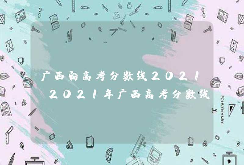广西的高考分数线2021_2021年广西高考分数线一览表