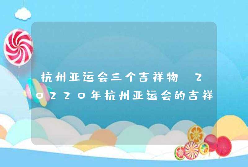 杭州亚运会三个吉祥物_20220年杭州亚运会的吉祥物
