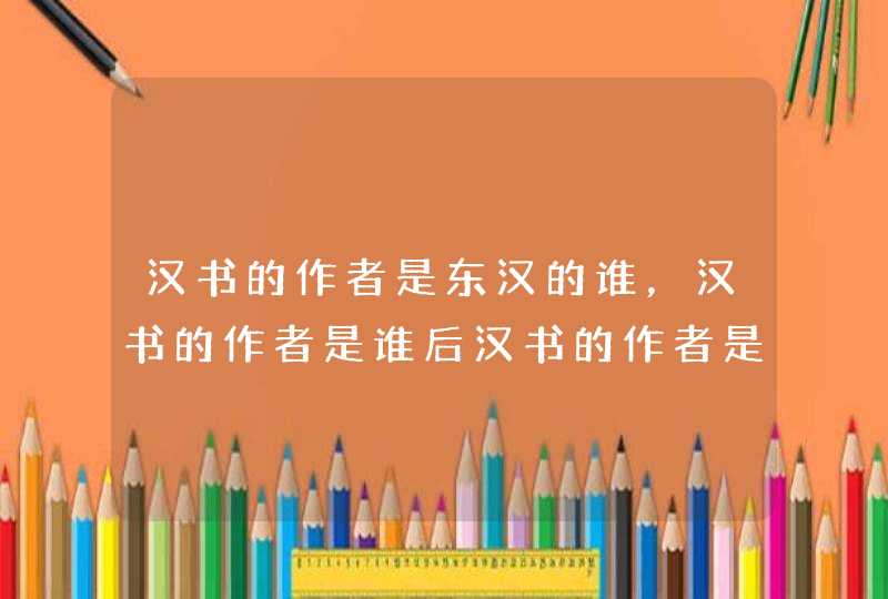 汉书的作者是东汉的谁，汉书的作者是谁后汉书的作者是谁三国志的作者是谁