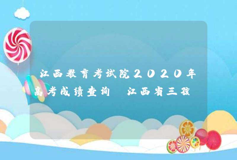 江西教育考试院2020年高考成绩查询_江西省三孩