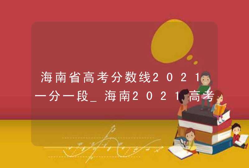 海南省高考分数线2021一分一段_海南2021高考地方专项