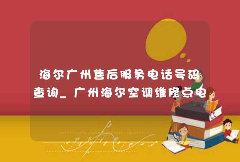 海尔广州售后服务电话号码查询_广州海尔空调维修点电话