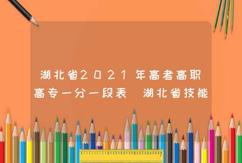 湖北省2021年高考高职高专一分一段表_湖北省技能高考2021一分一段表