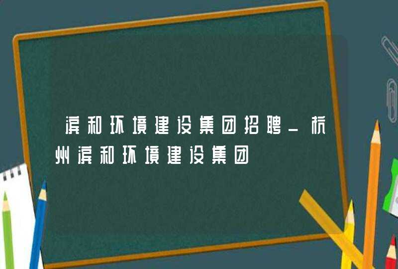 滨和环境建设集团招聘_杭州滨和环境建设集团